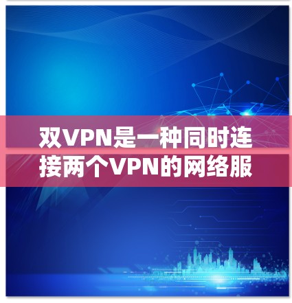 双VPN是一种同时连接两个VPN的网络服务，它通过以下方式优化用户体验
