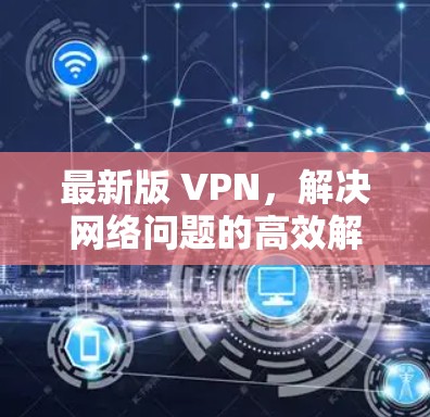 最新版 VPN,解决网络问题的高效解决方案