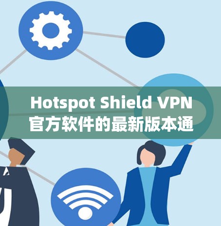 Hotspot Shield VPN官方软件的最新版本通常为2.或2.1版本,这些版本具有以下特点