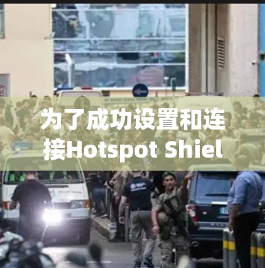 为了成功设置和连接Hotspot Shield代理,您可以按照以下步骤进行