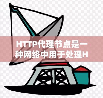HTTP代理节点是一种网络中用于处理HTTP请求的中间节点,负责将来自服务器的HTTP请求转发给客户端(如用户或设备)并进行处理后返回响应。以下是HTTP代理节点的详细信息