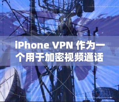 iPhone VPN 作为一个用于加密视频通话的软件,其体验可以从多个角度进行分析。以下是对iPhone VPN 的详细体验分析
