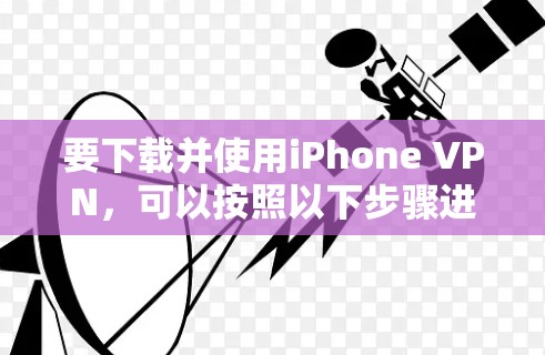 要下载并使用iPhone VPN,可以按照以下步骤进行