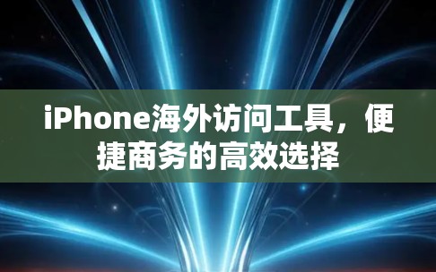 iPhone海外访问工具,便捷商务的高效选择