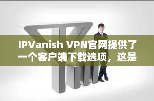 IPVanish VPN官网提供了一个客户端下载选项,这是为了方便用户在本地安装和使用VPN服务。以下是IPVanish VPN客户端的下载和使用教程