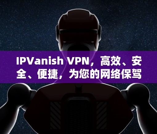 IPVanish VPN,高效、安全、便捷,为您的网络保驾护航