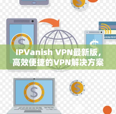 IPVanish VPN最新版，高效便捷的VPN解决方案