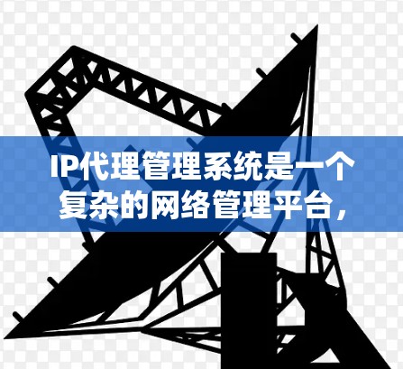 IP代理管理系统是一个复杂的网络管理平台，设计以支持和管理网络设备之间的IP地址转换和通信，确保网络的稳定性和安全性。以下是对该系统的详细说明