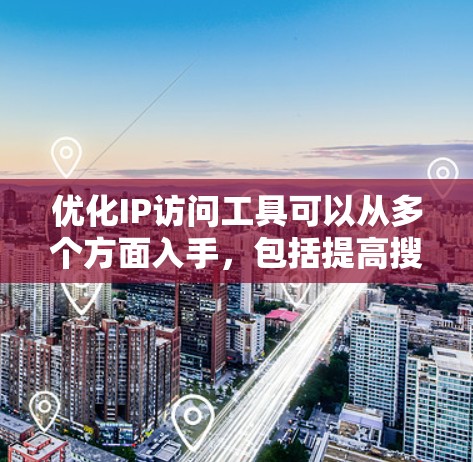 优化IP访问工具可以从多个方面入手,包括提高搜索效率、增强筛选功能、丰富显示内容、优化返回次数以及收集用户反馈。以下是一步步的优化建议