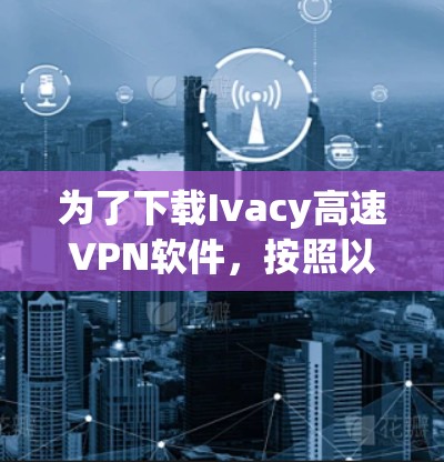 为了下载Ivacy高速VPN软件,按照以下步骤操作
