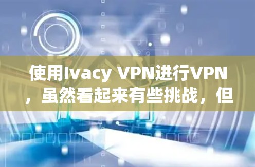 使用Ivacy VPN进行VPN，虽然看起来有些挑战，但只要按照正确的步骤操作，应该可以顺利完成。以下是一个针对Ivacy VPN的详细使用指南