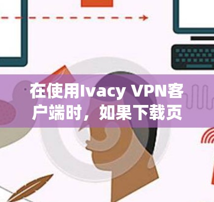 在使用Ivacy VPN客户端时,如果下载页面显示网络连接失败或待确认连接,可以按照以下步骤进行排查和解决