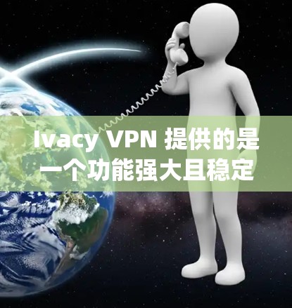 Ivacy VPN 提供的是一个功能强大且稳定的VPN解决方案。以下是一些关于 Ivacy VPN 的经验和体验