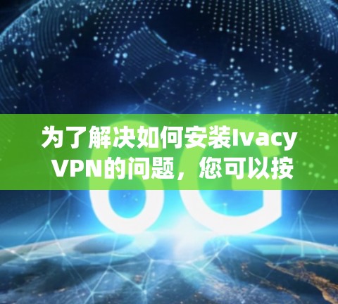 为了解决如何安装Ivacy VPN的问题,您可以按照以下步骤进行操作。请注意,安装和使用Ivacy VPN可能需要遵守网络安全政策,并确保您在安装过程中使用安全软件