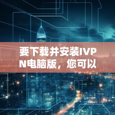 要下载并安装IVPN电脑版,您可以按照以下步骤操作
