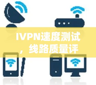 IVPN速度测试,线路质量评估的关键指标