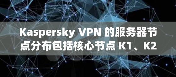Kaspersky VPN 的服务器节点分布包括核心节点 K1、K2 和 K3,以及内部测试节点 K4 和 K5。以下是关于这些节点的详细分析