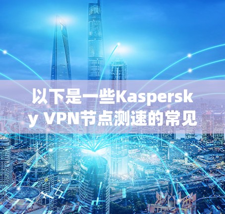 以下是一些Kaspersky VPN节点测速的常见数据,供参考