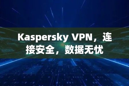Kaspersky VPN,连接安全,数据无忧