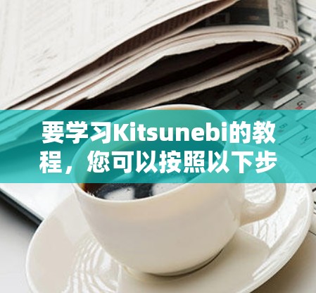 要学习Kitsunebi的教程,您可以按照以下步骤进行
