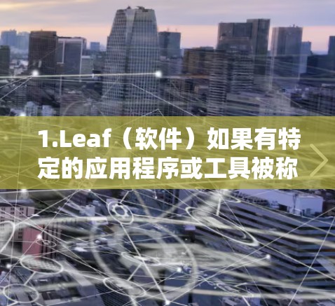 1.Leaf(软件)如果有特定的应用程序或工具被称为Leaf,我需要了解它的功能和最新版本。例如,Leaf可能是某个特定的文本编辑器、脚本脚本管理器,或者是其他类型的工具