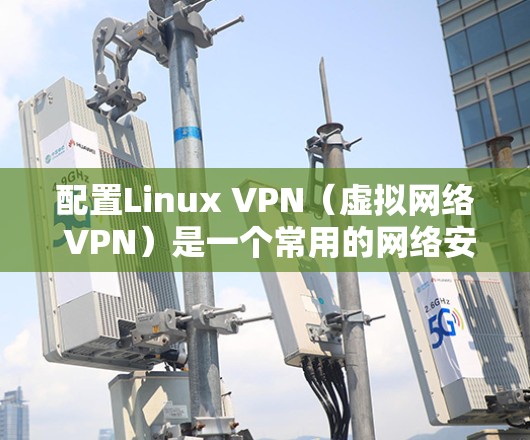 配置Linux VPN(虚拟网络 VPN)是一个常用的网络安全技术,用于在不修改物理网络配置的情况下,实现虚拟网络连接。以下是配置Linux VPN的基本步骤