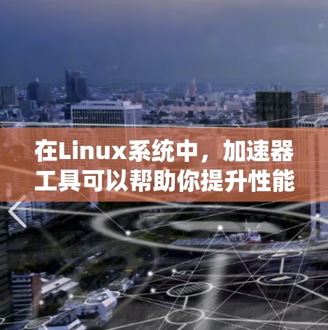 在Linux系统中,加速器工具可以帮助你提升性能和效率,以下是一些推荐的加速器工具及其适用场景