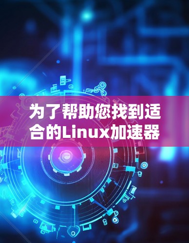 为了帮助您找到适合的Linux加速器,以下是一个结构化的总结