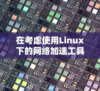 在考虑使用Linux下的网络加速工具时，以下是一步步的建议和步骤