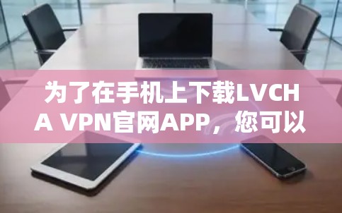 为了在手机上下载LVCHA VPN官网APP，您可以按照以下步骤操作
