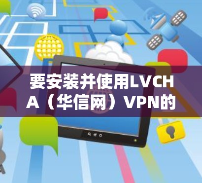 要安装并使用LVCHA(华信网)VPN的Windows版,您可以按照以下步骤操作