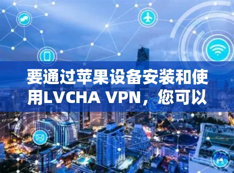 要通过苹果设备安装和使用LVCHA VPN,您可以按照以下步骤进行