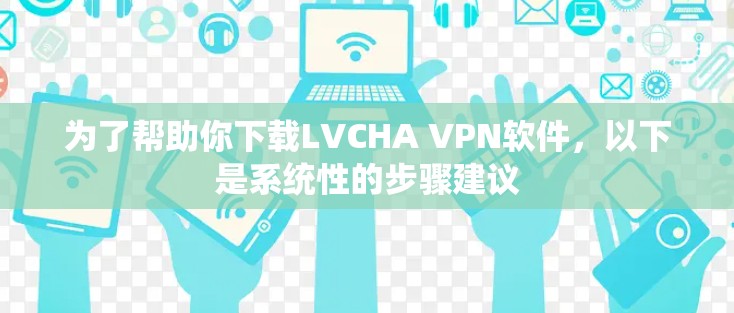 为了帮助你下载LVCHA VPN软件,以下是系统性的步骤建议