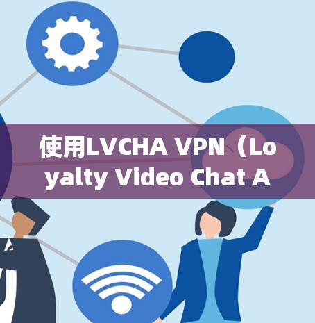 使用LVCHA VPN（Loyalty Video Chat API Network）进行VPN访问，可以满足多语言的使用需求。以下是一个详细的使用指南，帮助您顺利使用LVCHA VPN