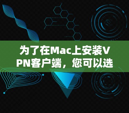 为了在Mac上安装VPN客户端，您可以选择以下几种常用的应用程序，这些应用通常基于Web服务器或通过API连接到服务器，适合在Mac设备上运行