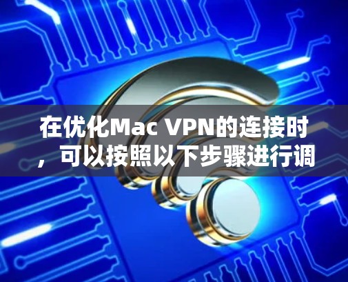 在优化Mac VPN的连接时，可以按照以下步骤进行调整