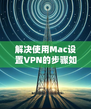 解决使用Mac设置VPN的步骤如下