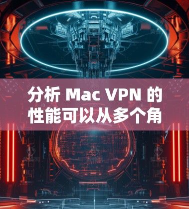 分析 Mac VPN 的性能可以从多个角度进行评估，以下是一些关键点和建议