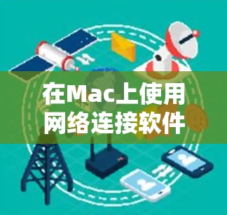 在Mac上使用网络连接软件非常方便，以下是几种常见的工具，帮助你轻松连接到网络