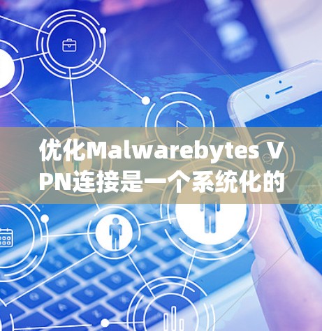 优化Malwarebytes VPN连接是一个系统化的过程，涉及多个步骤和细节。以下是一个详细且清晰的步骤指南，帮助您优化连接