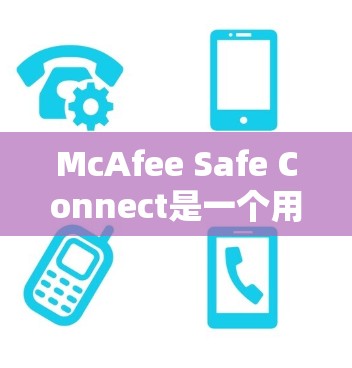 McAfee Safe Connect是一个用于设置和管理网络安全属性的软件,旨在帮助用户保护他们的网络环境。如果你需要下载其最新版本,可以按照以下步骤进行