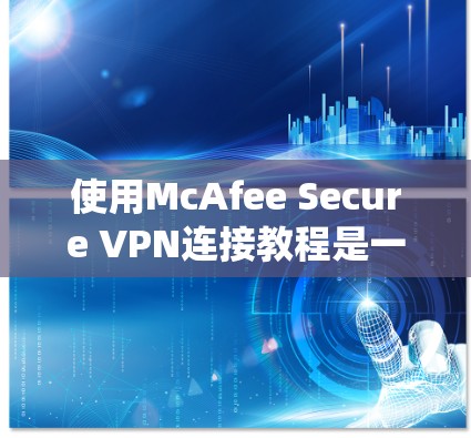使用McAfee Secure VPN连接教程是一个系统且高效的方法来保护您的内部网络免受外敌攻击。以下是一个详细的步骤指南
