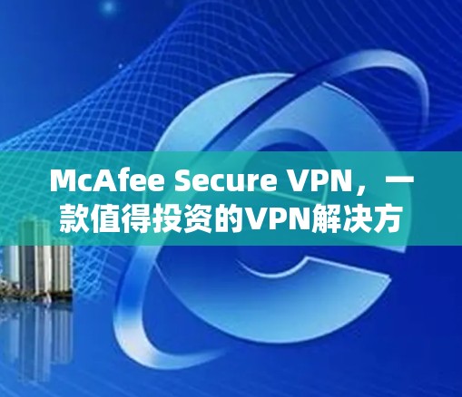McAfee Secure VPN,一款值得投资的VPN解决方案—体验评测