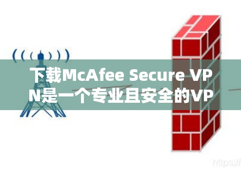 下载McAfee Secure VPN是一个专业且安全的VPN选择，可以有效地保护您的网络和数据。以下是逐步的下载和使用指南