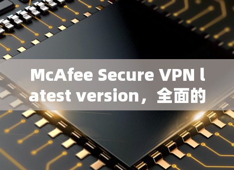 McAfee Secure VPN latest version，全面的安全防护解决方案