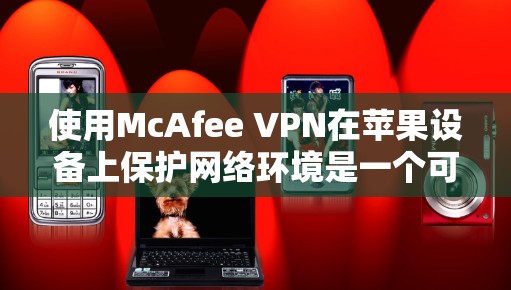 使用McAfee VPN在苹果设备上保护网络环境是一个可行且安全的选择。以下是一些详细的步骤指南，帮助您顺利安装和使用McAfee VPN