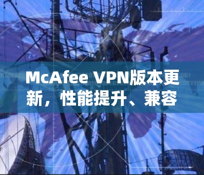McAfee VPN版本更新，性能提升、兼容性增强、隐私保护升级