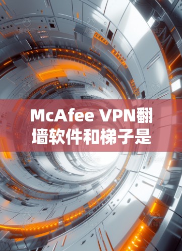 McAfee VPN翻墙软件和梯子是现代网络安全工具的常见组成部分,以下是详细的解释和推荐