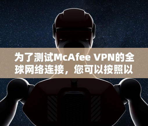 为了测试McAfee VPN的全球网络连接,您可以按照以下步骤进行操作