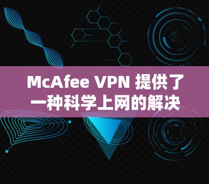 McAfee VPN 提供了一种科学上网的解决方案，帮助用户控制网络流量，减少不寻常的网络攻击和恶意软件的传播。以下是对其科学上网体验的详细分析